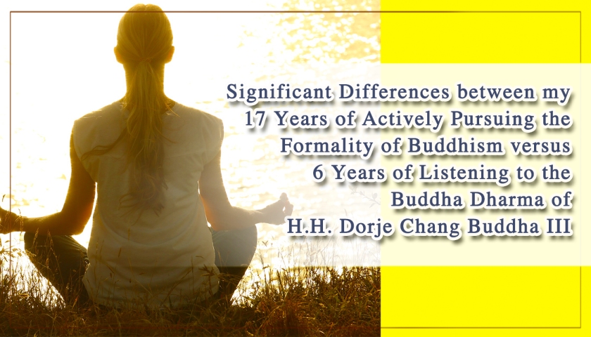 Significant Differences between my 17 Years of Actively Pursuing the Formality of Buddhism versus 6 Years of Listening to the Buddha Dharma of H.H. Dorje Chang Buddha III